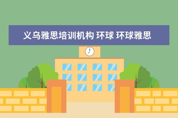义乌雅思培训机构 环球 环球雅思培训学校费用