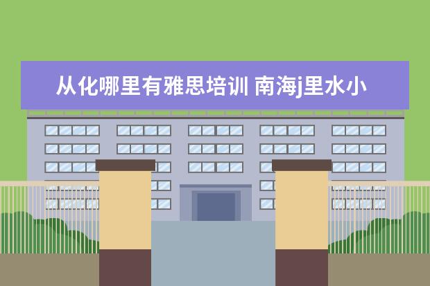 从化哪里有雅思培训 南海j里水小学哪里招生