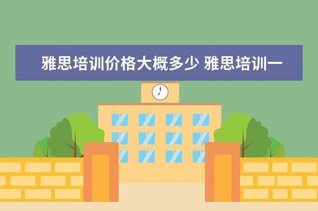 雅思培训价格大概多少 雅思培训一般收费多少钱
