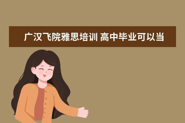 广汉飞院雅思培训 高中毕业可以当空姐吗