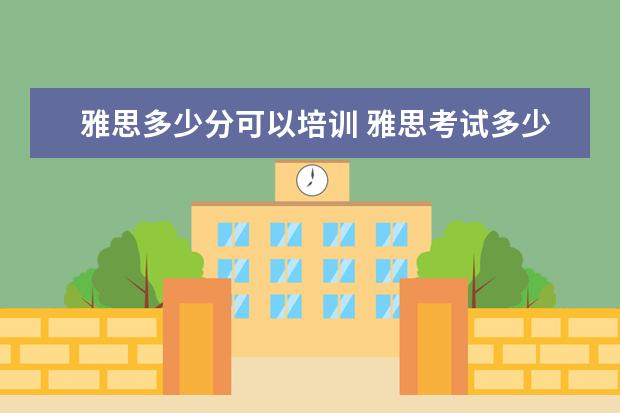 雅思多少分可以培训 雅思考试多少分才能出国?多少成绩才是高分? - 百度...