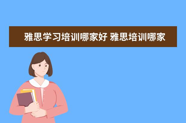 雅思学习培训哪家好 雅思培训哪家好?