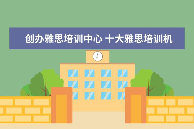 创办雅思培训中心 十大雅思培训机构排名,雅思培训哪个好