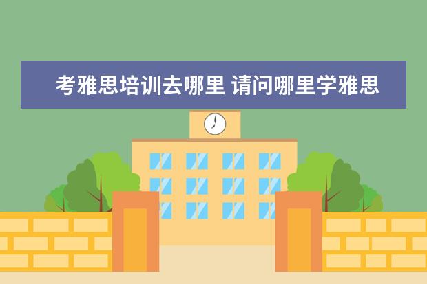 考雅思培训去哪里 请问哪里学雅思最好?