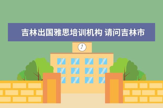 吉林出国雅思培训机构 请问吉林市或者长春市那边有什么比较好的雅思培训班...
