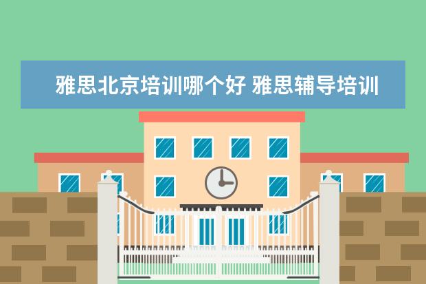 雅思北京培训哪个好 雅思辅导培训班哪家好