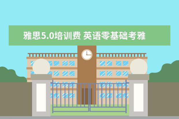 雅思5.0培训费 英语零基础考雅思5分需要多久