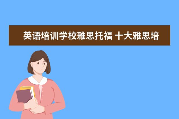 英语培训学校雅思托福 十大雅思培训机构排名,雅思培训哪个好