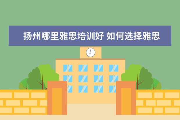 扬州哪里雅思培训好 如何选择雅思培训机构,扬州美伦国际英语怎么样? - ...
