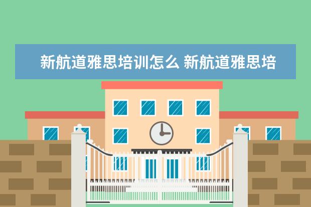 新航道雅思培训怎么 新航道雅思培训学校怎