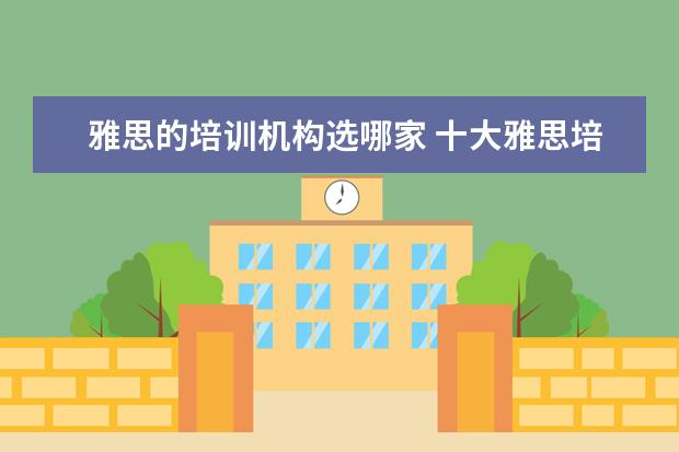 雅思的培训机构选哪家 十大雅思培训机构排名,雅思培训哪个好