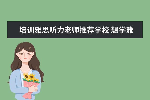 培训雅思听力老师推荐学校 想学雅思,哪个培训机构比较推荐呀?