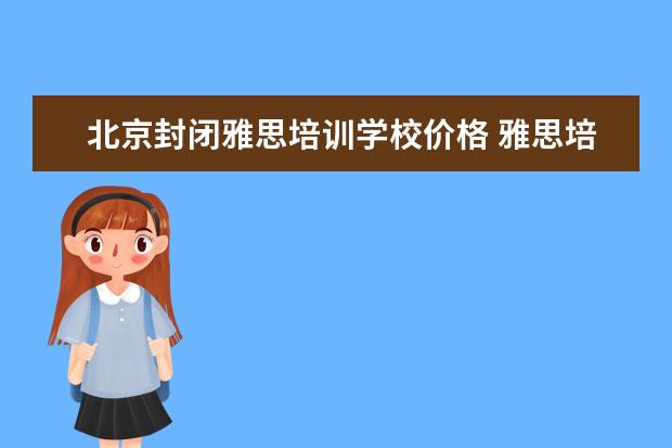 北京封闭雅思培训学校价格 雅思培训一般收费多少钱