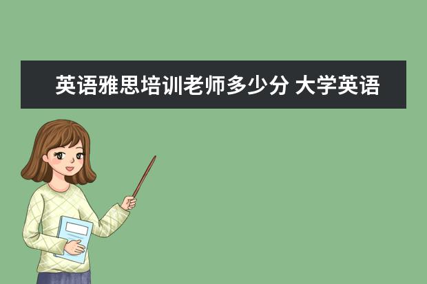 英语雅思培训老师多少分 大学英语老师雅思能考几分