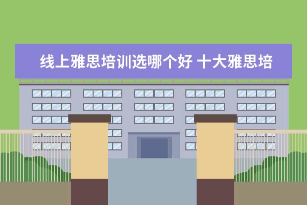 线上雅思培训选哪个好 十大雅思培训机构排名,雅思培训哪个好