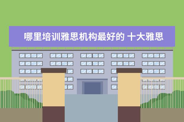 哪里培训雅思机构最好的 十大雅思培训机构排名,雅思培训哪个好
