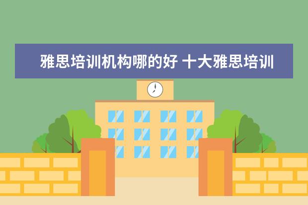 雅思培训机构哪的好 十大雅思培训机构排名,雅思培训哪个好