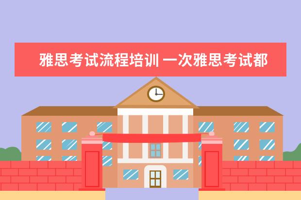 雅思考试流程培训 一次雅思考试都考什么啊,流程是什么?