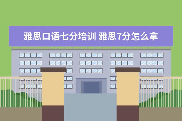 雅思口语七分培训 雅思7分怎么拿,7分的口语和写作是什么样的?详细一些...