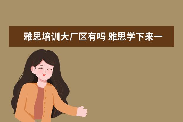 雅思培训大厂区有吗 雅思学下来一般多少钱,效果如何?
