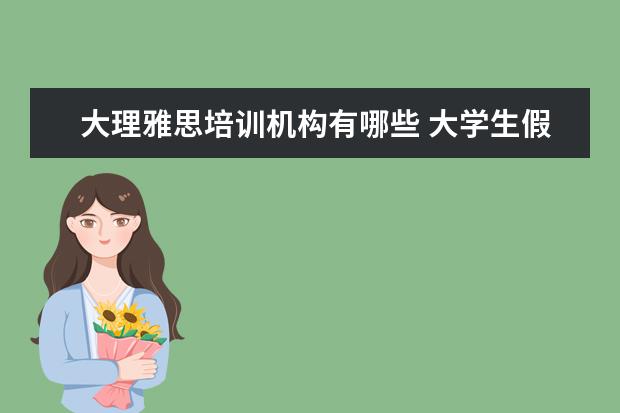 大理雅思培训机构有哪些 大学生假期做什么
