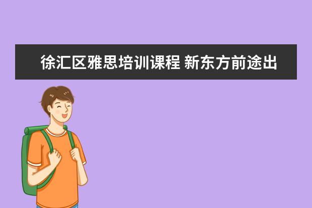 徐汇区雅思培训课程 新东方前途出国