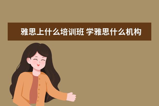 雅思上什么培训班 学雅思什么机构好?