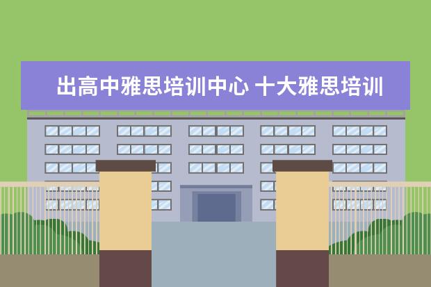 出高中雅思培训中心 十大雅思培训机构排名,雅思培训哪个好