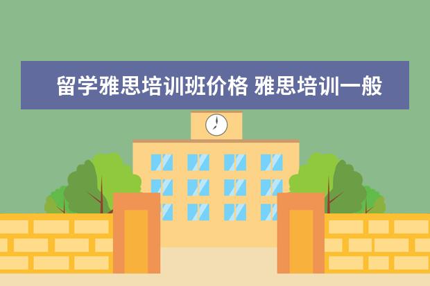 留学雅思培训班价格 雅思培训一般收费多少钱