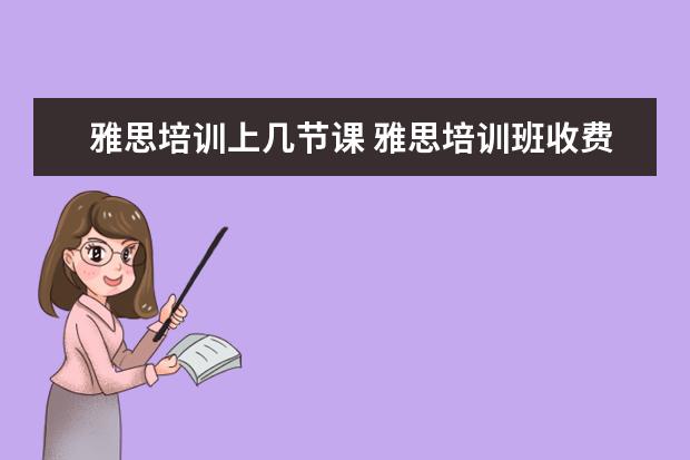 雅思培训上几节课 雅思培训班收费是多少