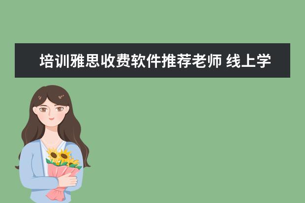 培训雅思收费软件推荐老师 线上学雅思哪个机构好