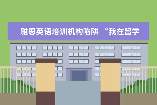 雅思英语培训机构陷阱 “我在留学中介做了6年,亲手毁掉了3000多名留学生”...