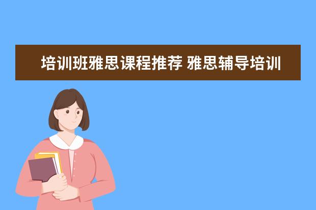 培训班雅思课程推荐 雅思辅导培训班哪家好