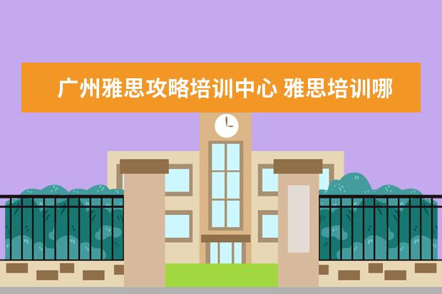 广州雅思攻略培训中心 雅思培训哪里好