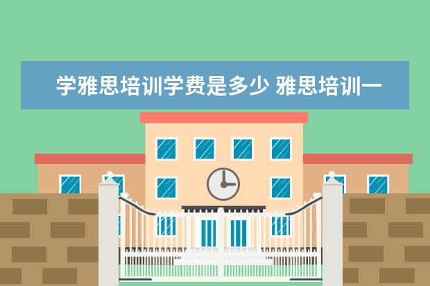 学雅思培训学费是多少 雅思培训一般收费多少钱