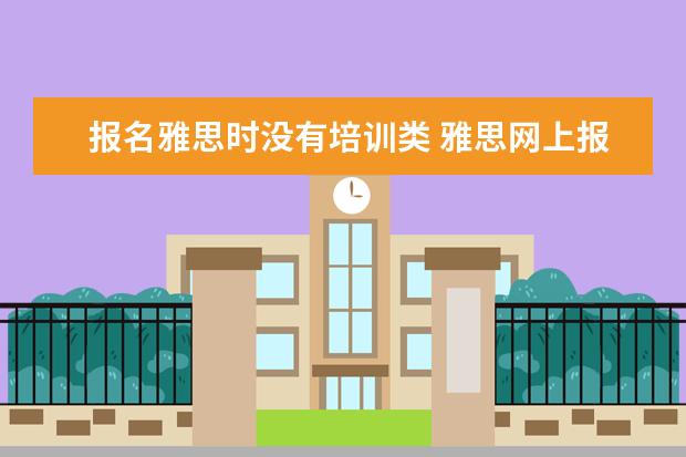 报名雅思时没有培训类 雅思网上报名时培训类和学术类有什么区别啊? - 百度...