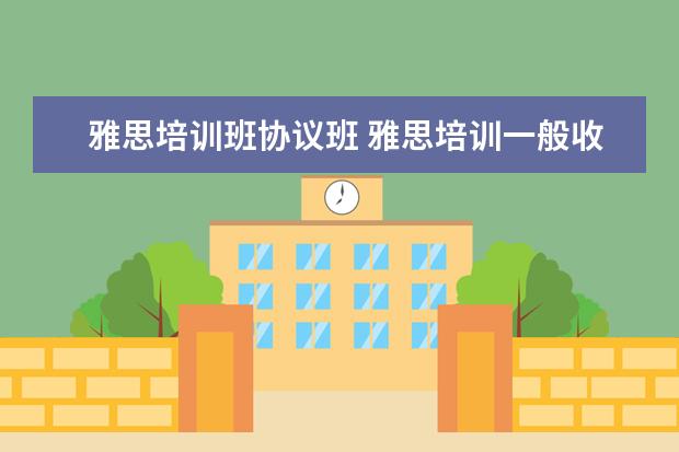 雅思培训班协议班 雅思培训一般收费多少钱