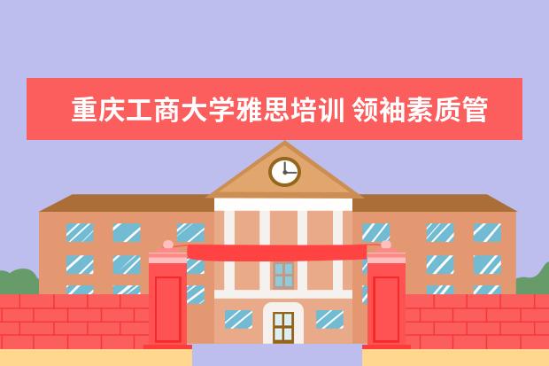 重庆工商大学雅思培训 领袖素质管理训练是传销吗