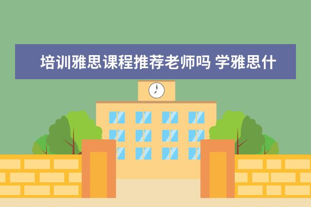 培训雅思课程推荐老师吗 学雅思什么机构好?