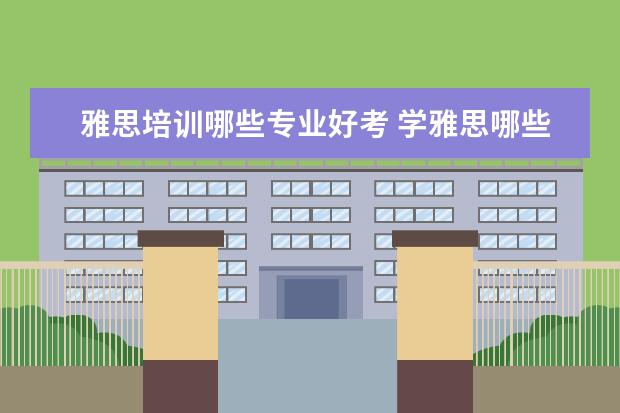 雅思培训哪些专业好考 学雅思哪些机构比较好