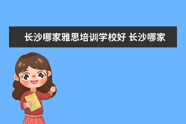 长沙哪家雅思培训学校好 长沙哪家雅思培训好?
