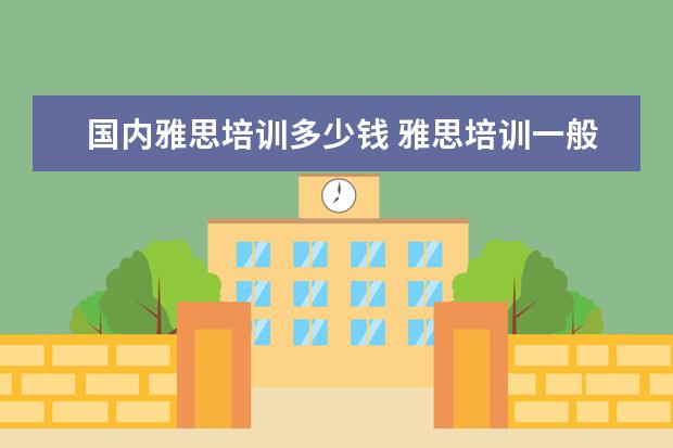 国内雅思培训多少钱 雅思培训一般收费多少钱