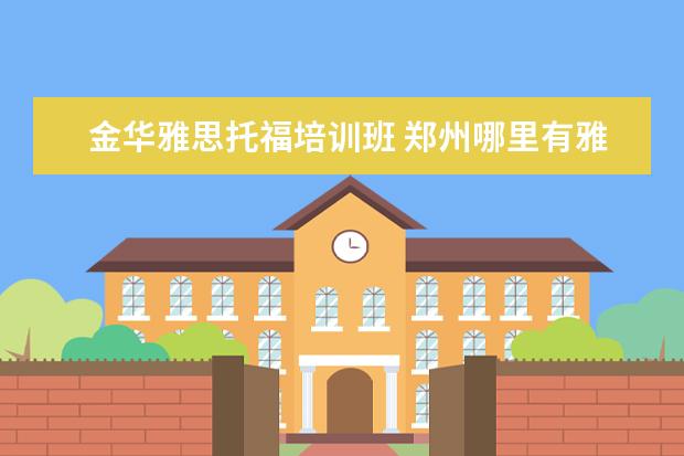 金华雅思托福培训班 郑州哪里有雅思托福培训哪个学校比较好?