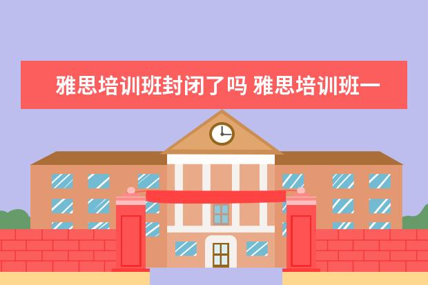 雅思培训班封闭了吗 雅思培训班一般要培训多久?