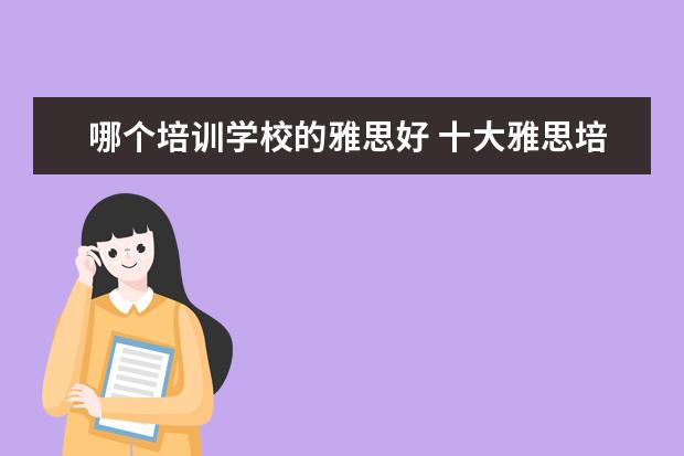 哪个培训学校的雅思好 十大雅思培训机构排名,雅思培训哪个好