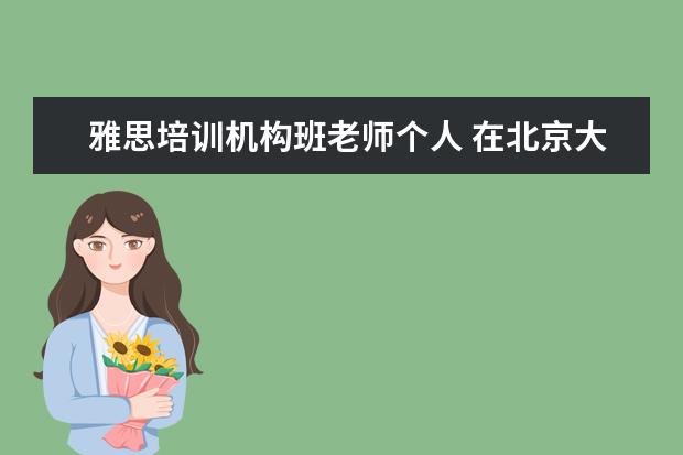 雅思培训机构班老师个人 在北京大型培训机构里,教得好的有名气的托福雅思老...