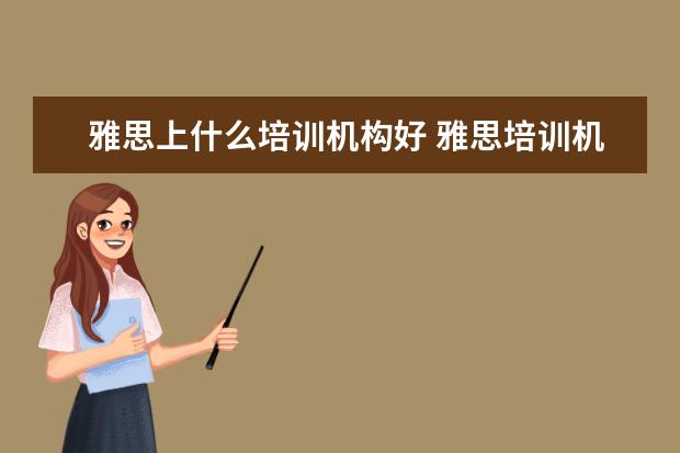 雅思上什么培训机构好 雅思培训机构哪个好?