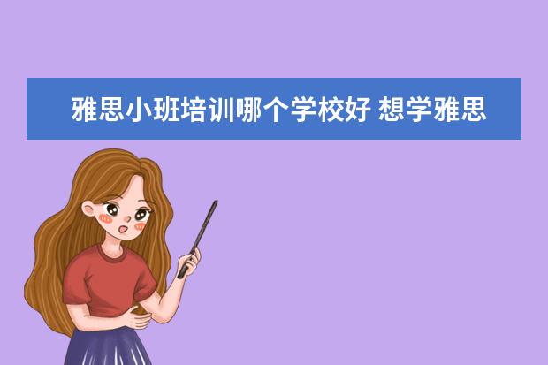 雅思小班培训哪个学校好 想学雅思,哪个机构好呢??
