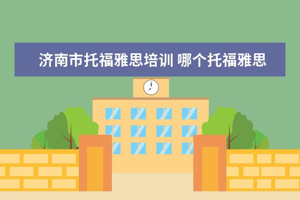 济南市托福雅思培训 哪个托福雅思培训班好