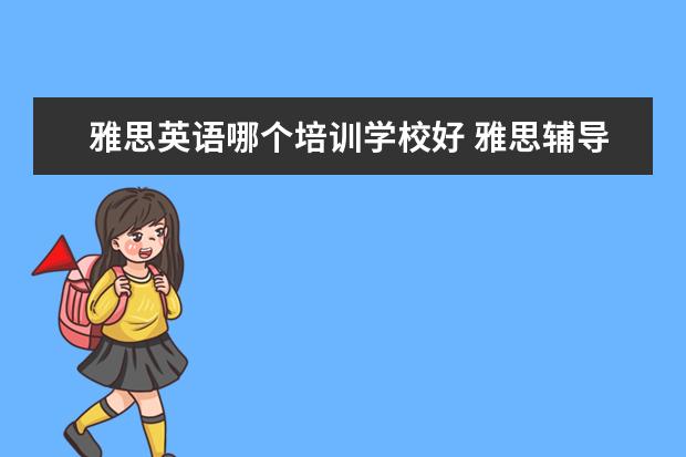 雅思英语哪个培训学校好 雅思辅导班哪个好